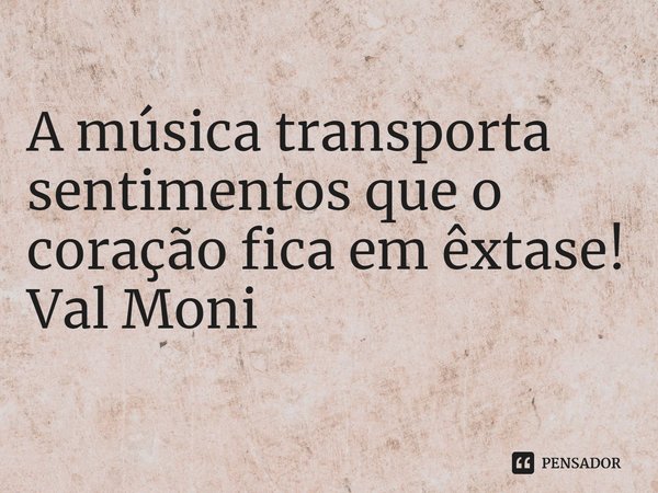 ⁠A música transporta sentimentos que o coração fica em êxtase!... Frase de Val Moni.