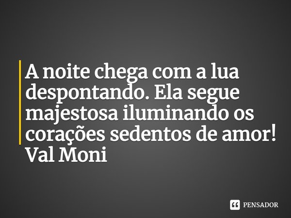 ⁠A noite chega com a lua despontando. Ela segue majestosa iluminando os corações sedentos de amor!... Frase de Val Moni.