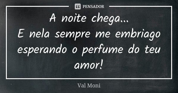 A noite chega... E nela sempre me embriago esperando o perfume do teu amor!... Frase de Val Moni.