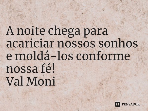 ⁠A noite chega para acariciar nossos sonhos e moldá-los conforme nossa fé!... Frase de Val Moni.