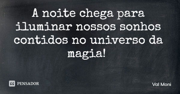 A noite chega para iluminar nossos sonhos contidos no universo da magia!... Frase de Val Moni.