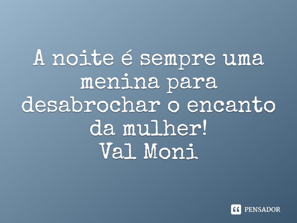 ⁠A noite é sempre uma menina para desabrochar o encanto da mulher!... Frase de Val Moni.