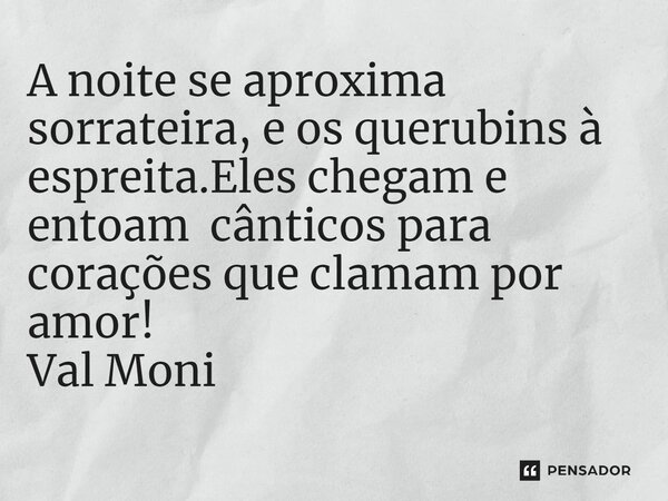 ⁠A noite se aproxima sorrateira, e os querubins à espreita.Eles chegam e entoam cânticos para corações que clamam por amor!... Frase de Val Moni.