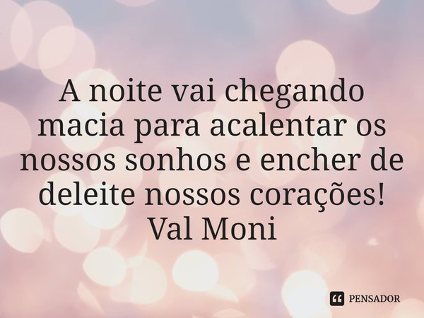⁠A noite vai chegando macia para acalentar os nossos sonhos e encher de deleite nossos corações!... Frase de Val Moni.