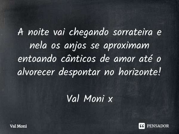⁠A noite vai chegando sorrateira e nela os anjos se aproximam entoando cânticos de amor até o alvorecer despontar no horizonte!... Frase de Val Moni.
