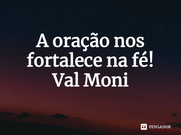 ⁠A oração nos fortalece na fé!... Frase de Val Moni.