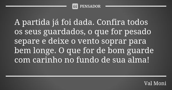 A partida já foi dada. Confira todos os seus guardados, o que for pesado separe e deixe o vento soprar para bem longe. O que for de bom guarde com carinho no fu... Frase de Val Moni.