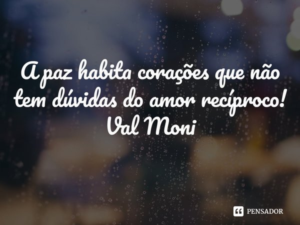 ⁠A paz habita corações que não tem dúvidas do amor recíproco!... Frase de Val Moni.