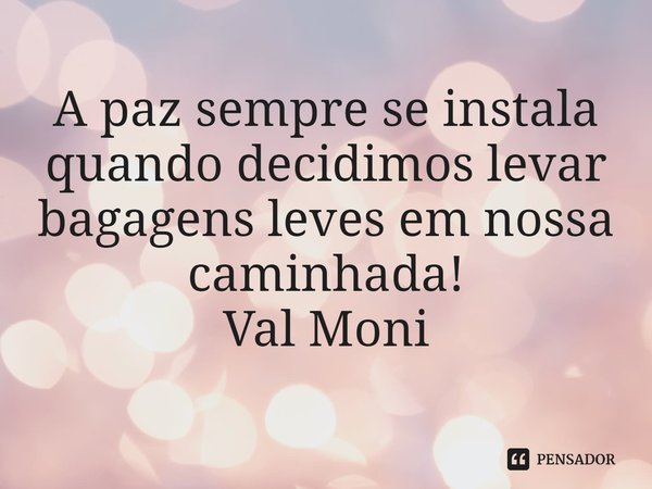 ⁠A paz sempre se instala quando decidimos levar bagagens leves em nossa caminhada!... Frase de Val Moni.