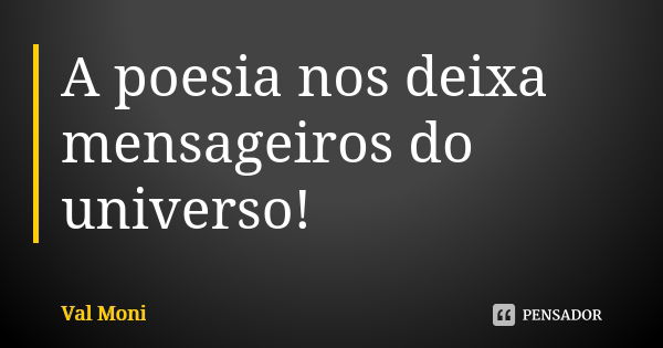 A poesia nos deixa mensageiros do universo!... Frase de Val Moni.