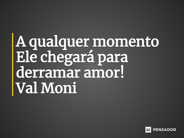 ⁠A qualquer momento Ele chegará para derramar amor!... Frase de Val Moni.