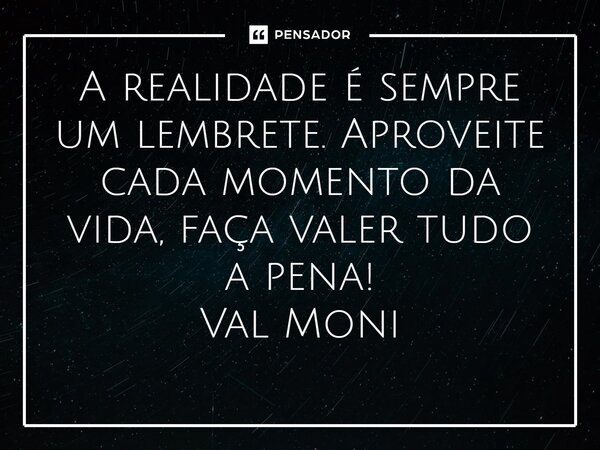 ⁠A realidade é sempre um lembrete. Aproveite cada momento da vida, faça valer tudo a pena!... Frase de Val Moni.