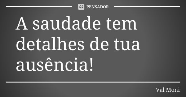 A saudade tem detalhes de tua ausência!... Frase de Val Moni.