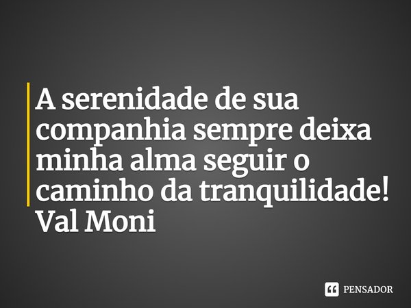 ⁠A serenidade de sua companhia sempre deixa minha alma seguir o caminho da tranquilidade!... Frase de Val Moni.