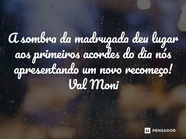 ⁠A sombra da madrugada deu lugar aos primeiros acordes do dia nós apresentando um novo recomeço!... Frase de Val Moni.