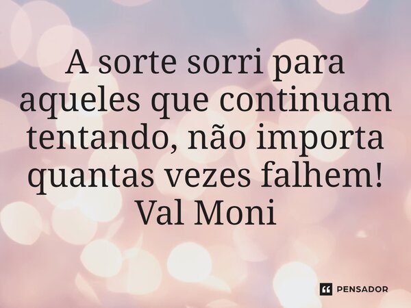 ⁠A sorte sorri para aqueles que continuam tentando, não importa quantas vezes falhem!... Frase de Val Moni.