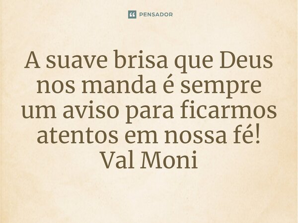 ⁠A suave brisa que Deus nos manda é sempre um aviso para ficarmos atentos em nossa fé!... Frase de Val Moni.