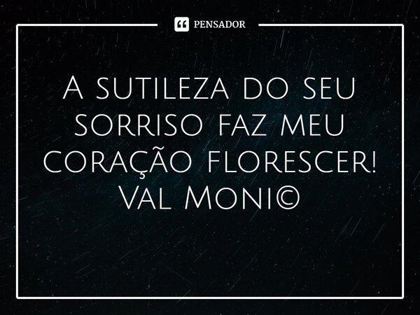 ⁠A sutileza do seu sorriso faz meu coração florescer!... Frase de Val Moni.