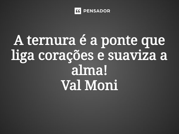 ⁠A ternura é a ponte que liga corações e suaviza a alma!... Frase de Val Moni.