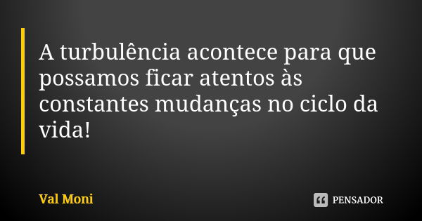 A turbulência acontece para que possamos ficar atentos às constantes mudanças no ciclo da vida!... Frase de Val Moni.