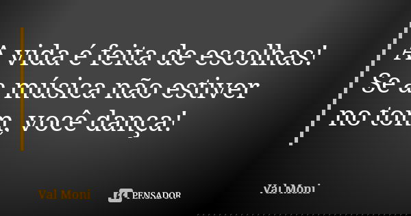 A vida é feita de escolhas! Se a música não estiver no tom, você dança!... Frase de Val Moni.