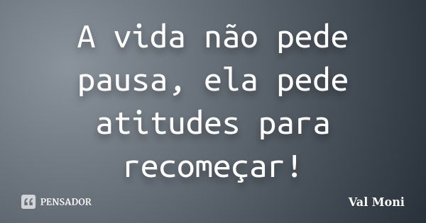 A vida não pede pausa, ela pede atitudes para recomeçar!... Frase de Val Moni.