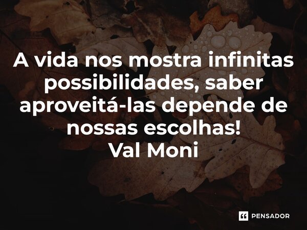 ⁠A vida nos mostra infinitas possibilidades, saber aproveitá-las depende de nossas escolhas!... Frase de Val Moni.