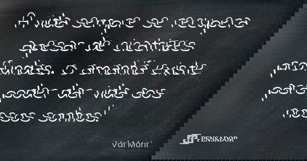 A vida sempre se recupera apesar de cicatrizes profundas. O amanhã existe para poder dar vida aos nossos sonhos!... Frase de Val Moni.