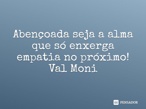 ⁠Abençoada seja a alma que só enxerga empatia no próximo!... Frase de Val Moni.