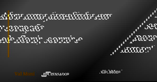 Abra uma janelinha em seu coração para ele florir, sorrir e amar!... Frase de Val Moni.