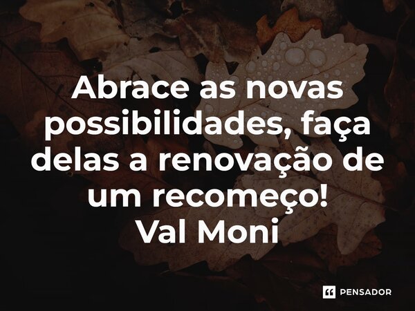 ⁠Abrace as novas possibilidades, faça delas a renovação de um recomeço!... Frase de Val Moni.
