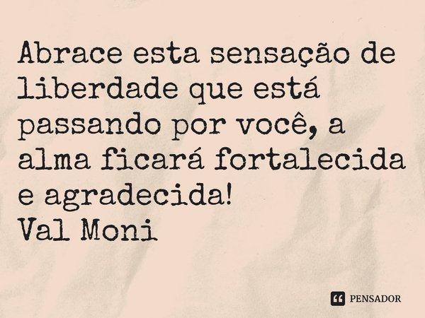 ⁠Abrace esta sensação de liberdade que está passando por você, a alma ficará fortalecida e agradecida!... Frase de Val Moni.
