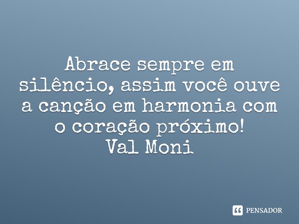 ⁠Abrace sempre em silêncio, assim você ouve a canção em harmonia com o coração próximo!... Frase de Val Moni.