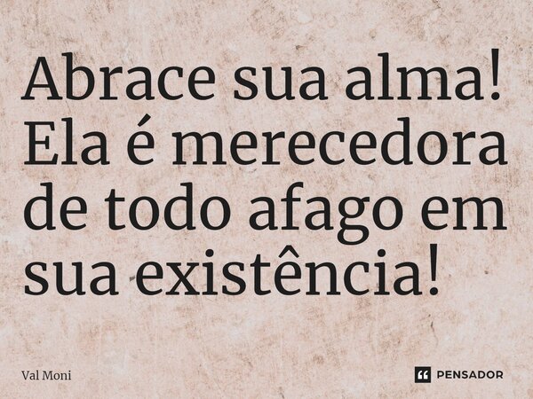 ⁠Abrace sua alma! Ela é merecedora de todo afago em sua existência!... Frase de Val Moni.