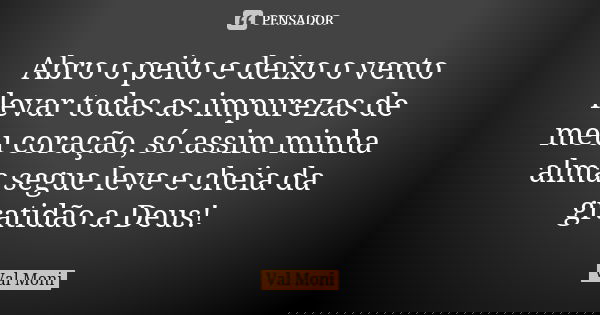 Abro o peito e deixo o vento levar todas as impurezas de meu coração, só assim minha alma segue leve e cheia da gratidão a Deus!... Frase de Val Moni.