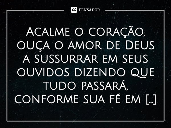 ⁠Acalme o coração, ouça o amor de Deus a sussurrar em seus ouvidos dizendo que tudo passará, conforme sua fé em suas palavras!... Frase de Val Moni.