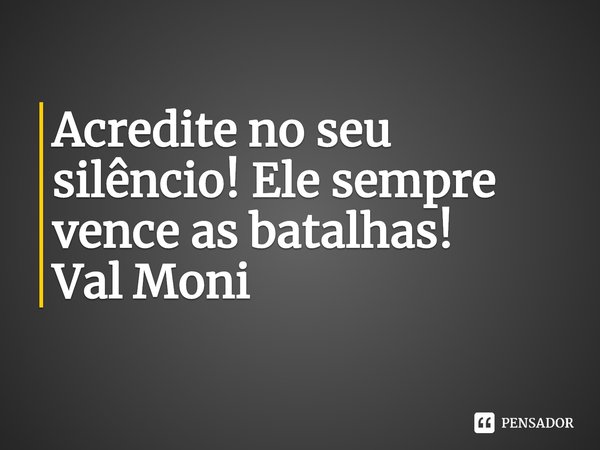 ⁠Acredite no seu silêncio! Ele sempre vence as batalhas!... Frase de Val Moni.