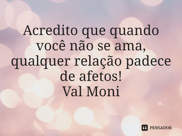 ⁠Acredito que quando você não se ama, qualquer relação padece de afetos!... Frase de Val Moni.