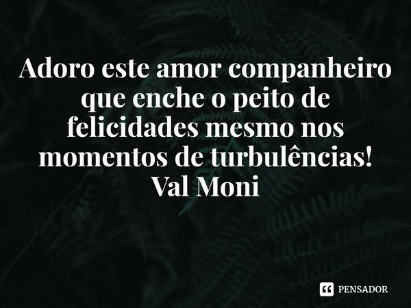 ⁠Adoro este amor companheiro que enche o peito de felicidades mesmo nos momentos de turbulências!... Frase de Val Moni.