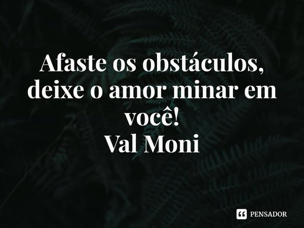 ⁠Afaste os obstáculos, deixe o amor minar em você!... Frase de Val Moni.