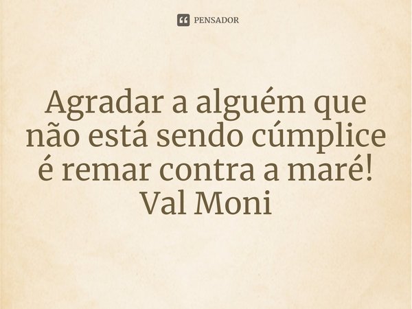 ⁠Agradar a alguém que não está sendo cúmplice é remar contra a maré!... Frase de Val Moni.