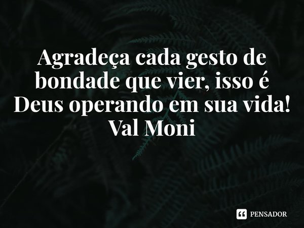 ⁠Agradeça cada gesto de bondade que vier, isso é Deus operando em sua vida!... Frase de Val Moni.