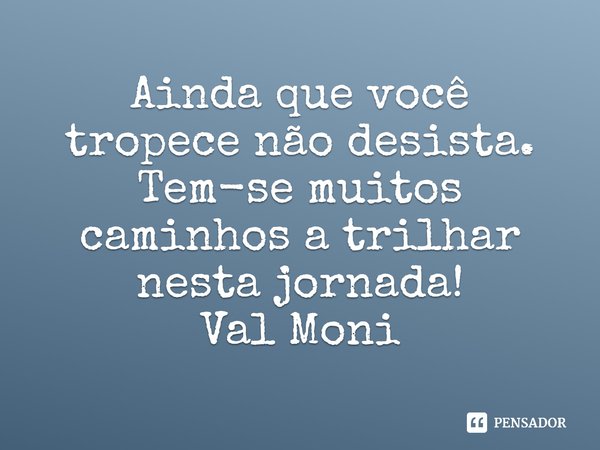 ⁠Ainda que você tropece não desista. Tem-se muitos caminhos a trilhar nesta jornada!... Frase de Val Moni.