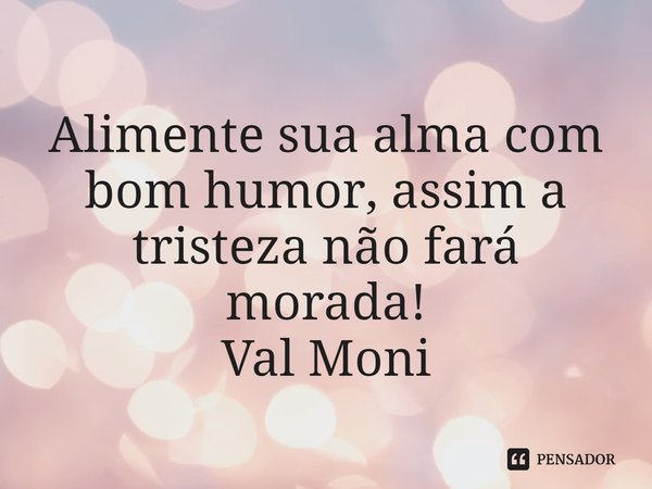 ⁠Alimente sua alma com bom humor, assim a tristeza não fará morada!... Frase de Val Moni.