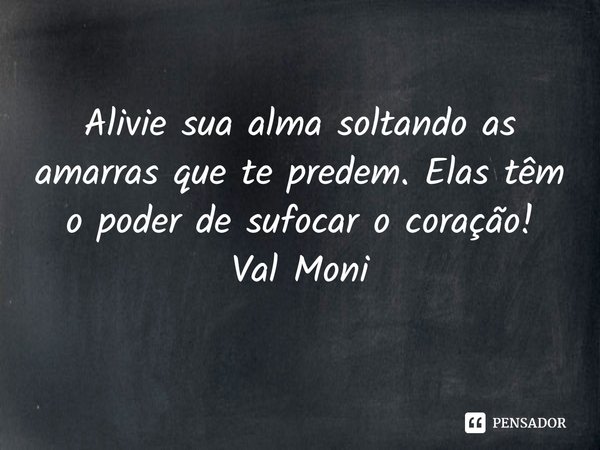 ⁠Alivie sua alma soltando as amarras que te predem. Elas têm o poder de sufocar o coração!... Frase de Val Moni.