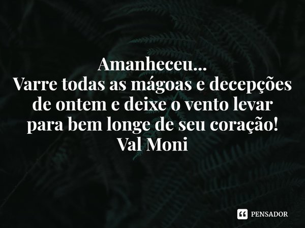 ⁠Amanheceu...
Varre todas as mágoas e decepções de ontem e deixe o vento levar para bem longe de seu coração!... Frase de Val Moni.