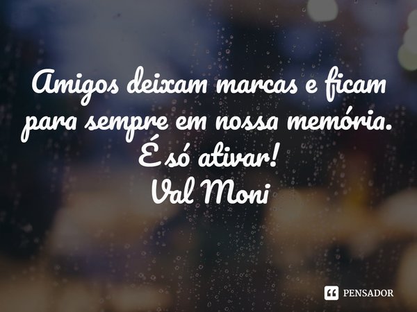 ⁠Amigos deixam marcas e ficam para sempre em nossa memória. É só ativar!... Frase de Val Moni.