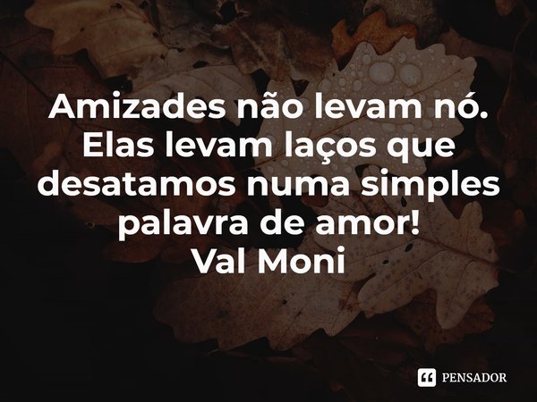 ⁠Amizades não levam nó. Elas levam laços que desatamos numa simples palavra de amor!... Frase de Val Moni.