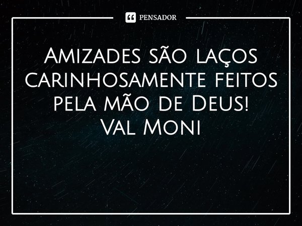 ⁠Amizades são laços carinhosamente feitos pela mão de Deus!... Frase de Val Moni.