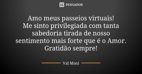 Amo meus passeios virtuais! Me sinto privilegiada com tanta sabedoria tirada de nosso sentimento mais forte que é o Amor. Gratidão sempre!... Frase de Val Moni.